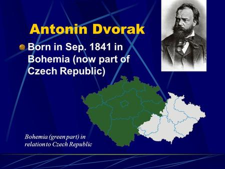 Antonin Dvorak Born in Sep. 1841 in Bohemia (now part of Czech Republic) Bohemia (green part) in relation to Czech Republic.
