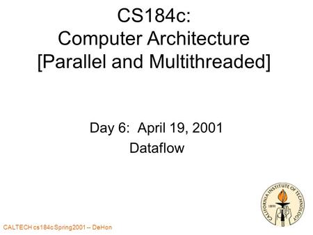 CALTECH cs184c Spring2001 -- DeHon CS184c: Computer Architecture [Parallel and Multithreaded] Day 6: April 19, 2001 Dataflow.