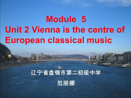Module 5 Unit 2 Vienna is the centre of European classical music 辽宁省盘锦市第二初级中学 范丽娜.