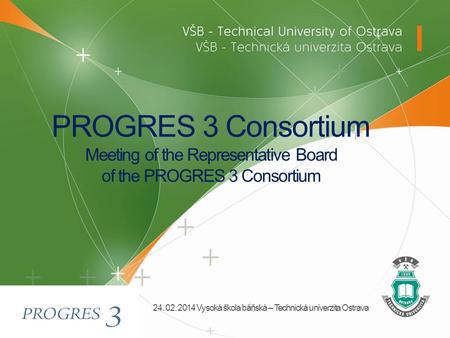 PROGRES 3 Consortium Meeting of the Representative Board of the PROGRES 3 Consortium 24. 02. 2014 Vysoká škola báňská – Technická univerzita Ostrava.