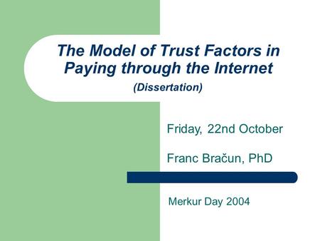 The Model of Trust Factors in Paying through the Internet (Dissertation) Franc Bračun, PhD Merkur Day 2004 Friday, 22nd October.