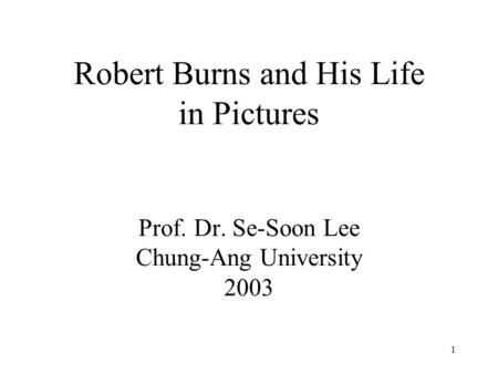 1 Robert Burns and His Life in Pictures Prof. Dr. Se-Soon Lee Chung-Ang University 2003.