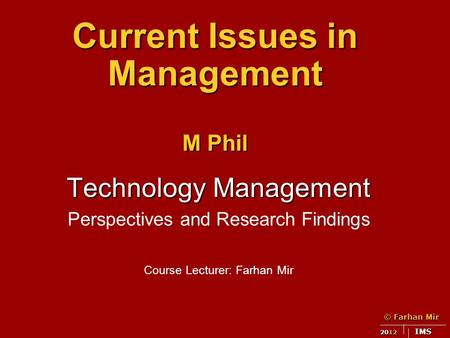 © Farhan Mir 2012 IMS Current Issues in Management M Phil Technology Management Perspectives and Research Findings Course Lecturer: Farhan Mir.