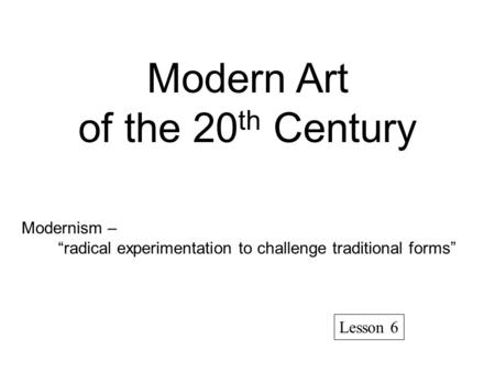Modern Art of the 20 th Century Modernism – “radical experimentation to challenge traditional forms” Lesson 6.