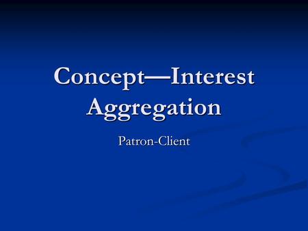 Concept—Interest Aggregation Patron-Client. Interest Aggregation Interest aggregation is the activity in which the demands of individuals and groups are.