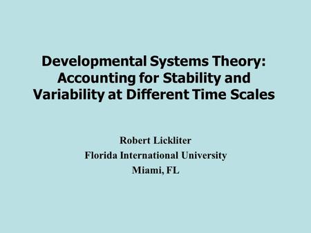 Developmental Systems Theory: Accounting for Stability and Variability at Different Time Scales Robert Lickliter Florida International University Miami,