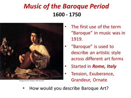Music of the Baroque Period 1600 - 1750 The first use of the term “Baroque” in music was in 1919. “Baroque” is used to describe an artistic style across.