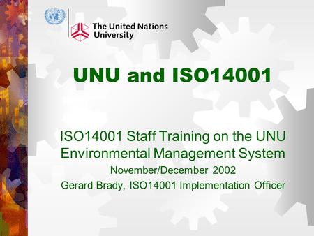 UNU and ISO14001 ISO14001 Staff Training on the UNU Environmental Management System November/December 2002 Gerard Brady, ISO14001 Implementation Officer.