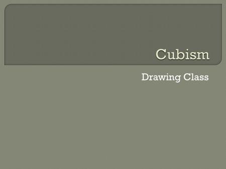 Drawing Class.  Cubism is a specific movement in art history  Cubism started around 1907 and still influences artists today  One of the most famous.