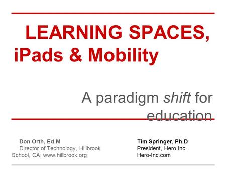 LEARNING SPACES, iPads & Mobility A paradigm shift for education Don Orth, Ed.M Director of Technology, Hillbrook School, CA; www.hillbrook.org Tim Springer,