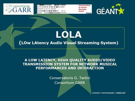 Connect communicate collaborate LOLA ( LOw LAtency Audio Visual Streaming System) A LOW LATENCY, HIGH QUALITY AUDIO/VIDEO TRANSMISSION SYSTEM FOR NETWORK.