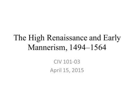 The High Renaissance and Early Mannerism, 1494–1564 CIV 101-03 April 15, 2015.