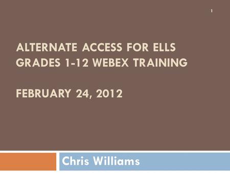 ALTERNATE ACCESS FOR ELLS GRADES 1-12 WEBEX TRAINING FEBRUARY 24, 2012 Chris Williams 1.
