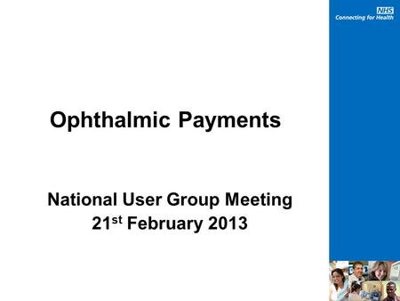 Ophthalmic Payments National User Group Meeting 21 st February 2013.
