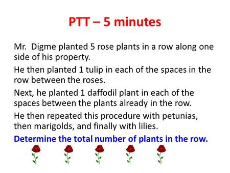 PTT – 5 minutes Mr. Digme planted 5 rose plants in a row along one side of his property. He then planted 1 tulip in each of the spaces in the row between.