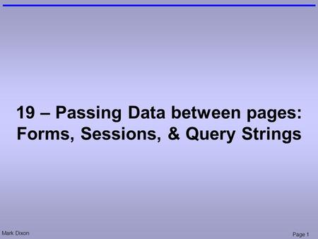Mark Dixon Page 1 19 – Passing Data between pages: Forms, Sessions, & Query Strings.