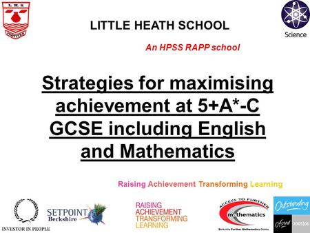 Strategies for maximising achievement at 5+A*-C GCSE including English and Mathematics Raising Achievement Transforming Learning An HPSS RAPP school LITTLE.