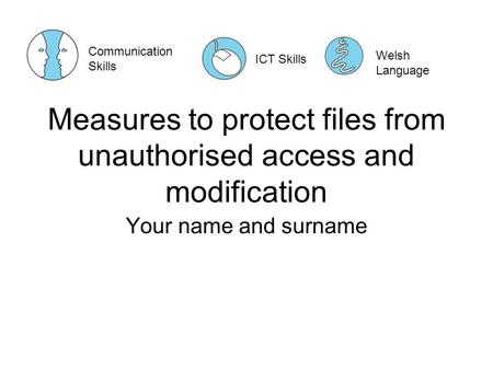 Measures to protect files from unauthorised access and modification Your name and surname Communication Skills ICT Skills Welsh Language.