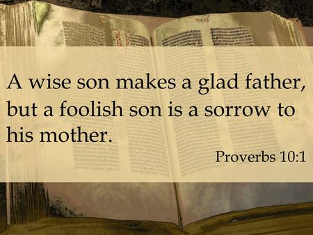 A wise son makes a glad father, but a foolish son is a sorrow to his mother. Proverbs 10:1.