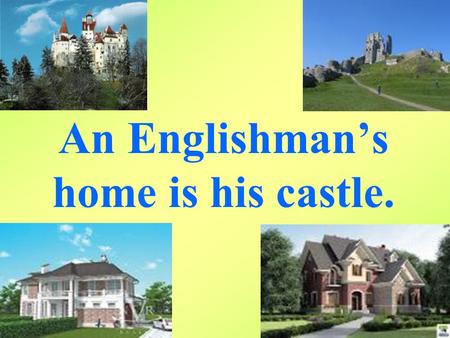 An Englishman’s home is his castle.. Proverbs. East or West home is best. (В гостях хорошо, а дома лучше). There is no place like home. (Нет лучше места,