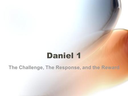 Daniel 1 The Challenge, The Response, and the Reward.