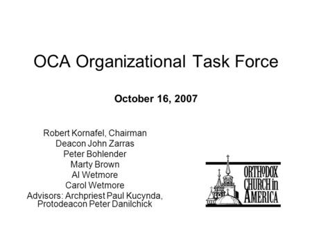 OCA Organizational Task Force October 16, 2007 Robert Kornafel, Chairman Deacon John Zarras Peter Bohlender Marty Brown Al Wetmore Carol Wetmore Advisors: