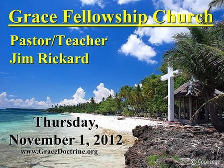 Grace Fellowship Church Pastor/Teacher Jim Rickard www.GraceDoctrine.org Thursday, November 1, 2012.