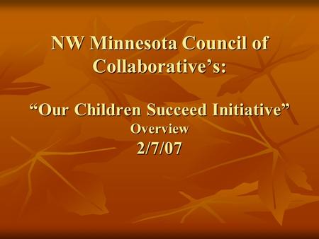 NW Minnesota Council of Collaborative’s: “Our Children Succeed Initiative” Overview 2/7/07.