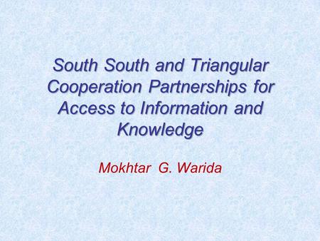 South South and Triangular Cooperation Partnerships for Access to Information and Knowledge Mokhtar G. Warida.
