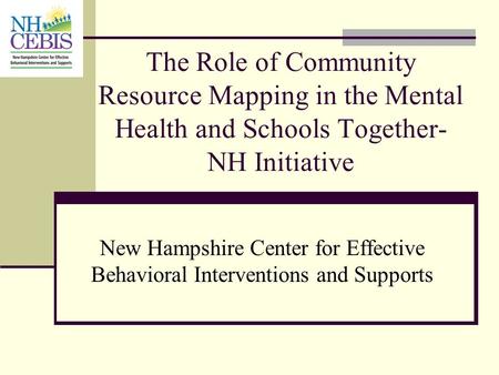 The Role of Community Resource Mapping in the Mental Health and Schools Together-NH Initiative New Hampshire Center for Effective Behavioral Interventions.