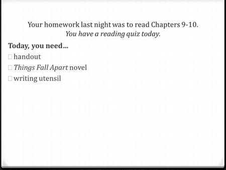 Today, you need… handout Things Fall Apart novel writing utensil Your homework last night was to read Chapters 9-10. You have a reading quiz today.