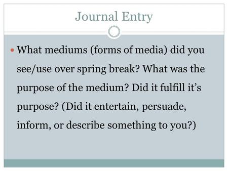Journal Entry What mediums (forms of media) did you see/use over spring break? What was the purpose of the medium? Did it fulfill it’s purpose? (Did it.