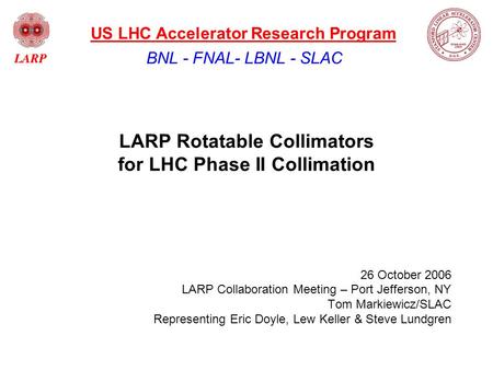 LARP Rotatable Collimators for LHC Phase II Collimation 26 October 2006 LARP Collaboration Meeting – Port Jefferson, NY Tom Markiewicz/SLAC Representing.