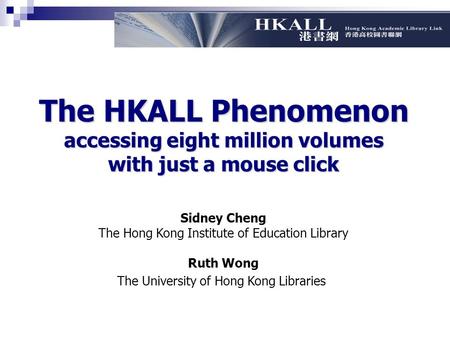 The HKALL Phenomenon accessing eight million volumes with just a mouse click Sidney Cheng The Hong Kong Institute of Education Library Ruth Wong The University.