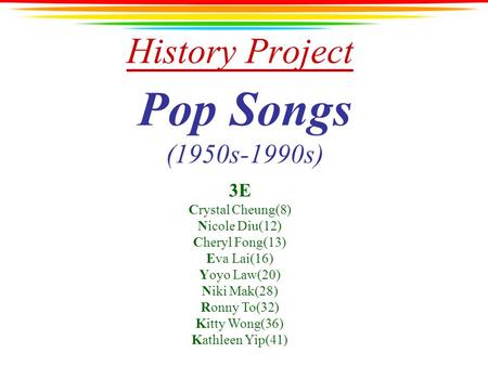 History Project Pop Songs (1950s-1990s) 3E Crystal Cheung(8) Nicole Diu(12) Cheryl Fong(13) Eva Lai(16) Yoyo Law(20) Niki Mak(28) Ronny To(32) Kitty Wong(36)