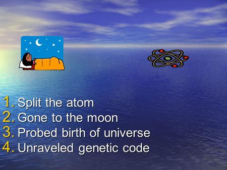 1. Split the atom 2. Gone to the moon 3. Probed birth of universe 4. Unraveled genetic code.