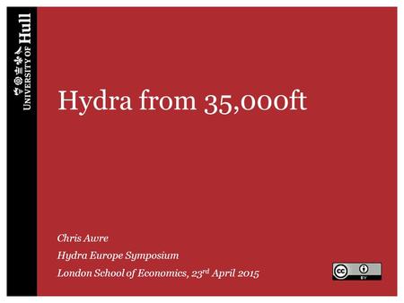Hydra from 35,000ft Chris Awre Hydra Europe Symposium London School of Economics, 23 rd April 2015.