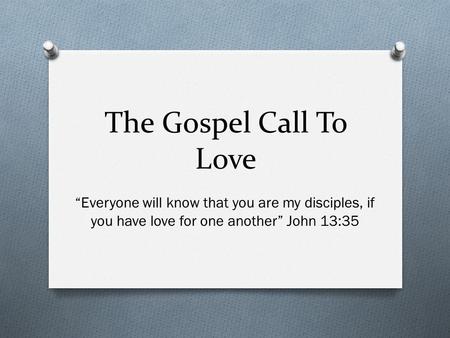 The Gospel Call To Love “Everyone will know that you are my disciples, if you have love for one another” John 13:35.
