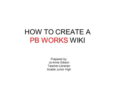HOW TO CREATE A PB WORKS WIKI Prepared by: Jo-Anne Gibson Teacher-Librarian Acadia Junior High.