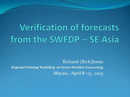 Richard (Rick)Jones Regional Training Workshop on Severe Weather Forecasting Macau, April 8 -13, 2013.