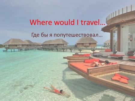 Where would I travel… Где бы я попутешествовал…. The proverb East or west, home is best.