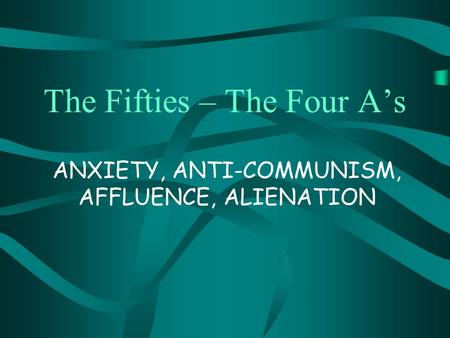 The Fifties – The Four A’s ANXIETY, ANTI-COMMUNISM, AFFLUENCE, ALIENATION.
