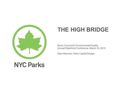 THE HIGH BRIDGE Bronx Council for Environmental Quality Annual Waterfront Conference, March 18, 2015 Ellen Macnow, Parks Capital Design.