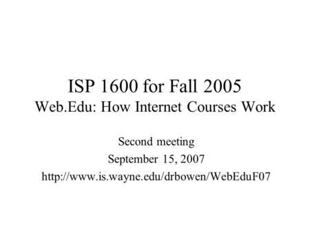 ISP 1600 for Fall 2005 Web.Edu: How Internet Courses Work Second meeting September 15, 2007