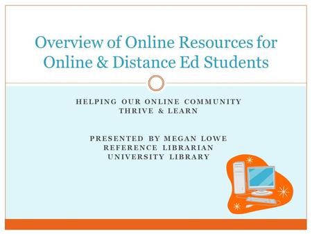 HELPING OUR ONLINE COMMUNITY THRIVE & LEARN PRESENTED BY MEGAN LOWE REFERENCE LIBRARIAN UNIVERSITY LIBRARY Overview of Online Resources for Online & Distance.