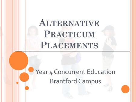 A LTERNATIVE P RACTICUM P LACEMENTS Year 4 Concurrent Education Brantford Campus.