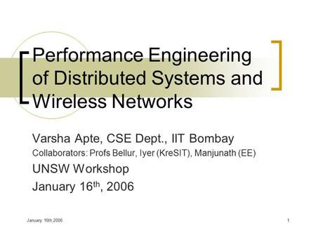 January 16th,20061 Performance Engineering of Distributed Systems and Wireless Networks Varsha Apte, CSE Dept., IIT Bombay Collaborators: Profs Bellur,