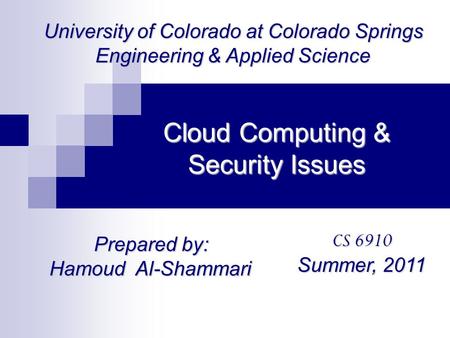 Cloud Computing & Security Issues Prepared by: Hamoud Al-Shammari CS 6910 Summer, 2011 University of Colorado at Colorado Springs Engineering & Applied.