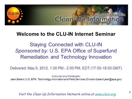 1 Welcome to the CLU-IN Internet Seminar Staying Connected with CLU-IN Sponsored by: U.S. EPA Office of Superfund Remediation and Technology Innovation.