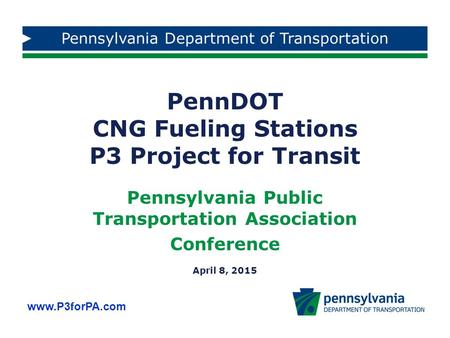 Www.P3forPA.com PennDOT CNG Fueling Stations P3 Project for Transit Pennsylvania Public Transportation Association Conference April 8, 2015 Pennsylvania.